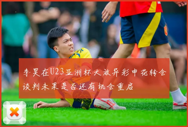 李昊在U23亚洲杯大放异彩申花转会谈判未果是否还有机会重启