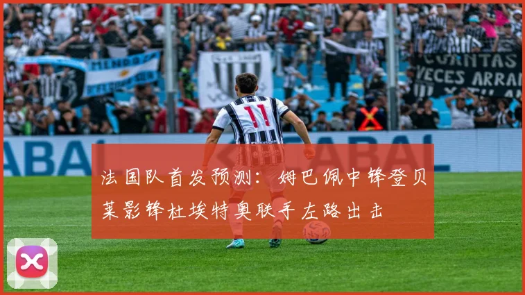 法国队首发预测：姆巴佩中锋登贝莱影锋杜埃特奥联手左路出击
