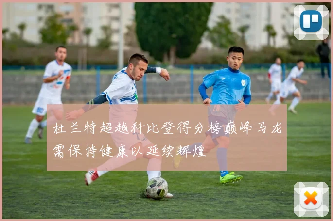 杜兰特超越科比登得分榜巅峰马龙需保持健康以延续辉煌