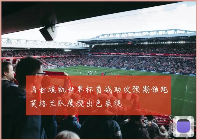 马杜埃凯世界杯首战助攻预期领跑英格兰队展现出色表现