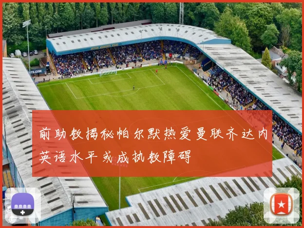 前助教揭秘帕尔默热爱曼联齐达内英语水平或成执教障碍