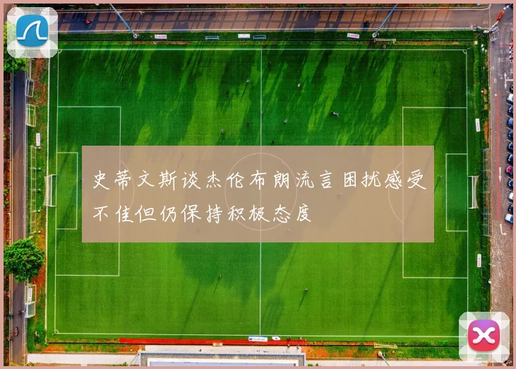 史蒂文斯谈杰伦布朗流言困扰感受不佳但仍保持积极态度