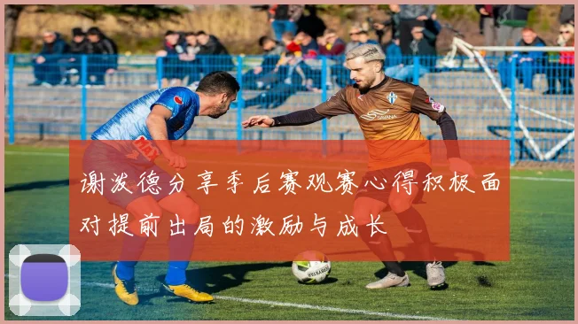 谢泼德分享季后赛观赛心得积极面对提前出局的激励与成长