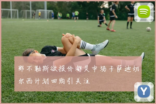 那不勒斯欲报价都灵中场卡萨迪切尔西计划回购引关注