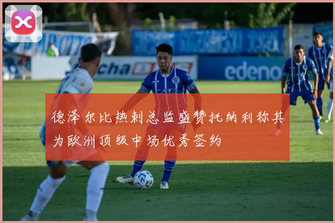 德泽尔比热刺总监盛赞托纳利称其为欧洲顶级中场优秀签约