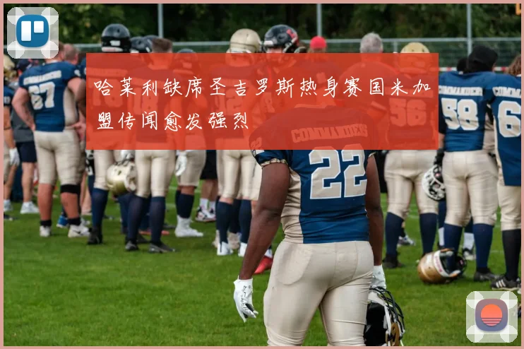 哈莱利缺席圣吉罗斯热身赛国米加盟传闻愈发强烈