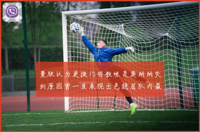曼联认为更换门将教练是奥纳纳失利原因曾一度表现出色稳居队内最佳