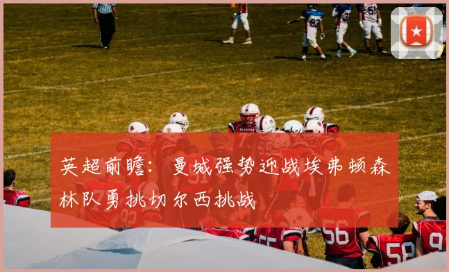 英超前瞻：曼城强势迎战埃弗顿森林队勇挑切尔西挑战