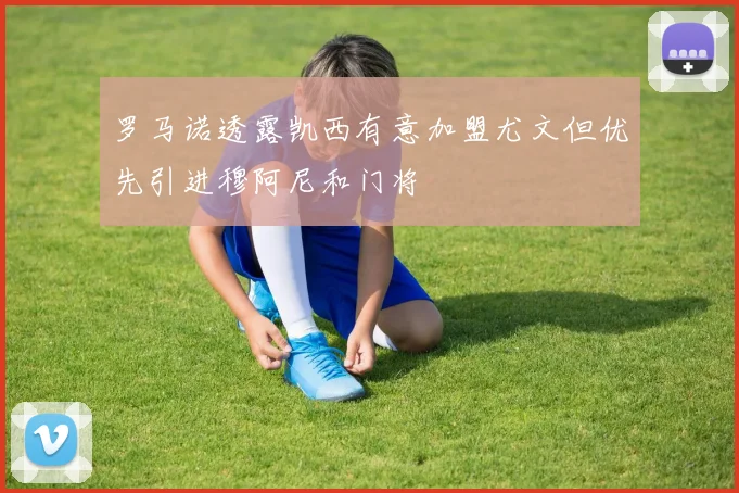 罗马诺透露凯西有意加盟尤文但优先引进穆阿尼和门将
