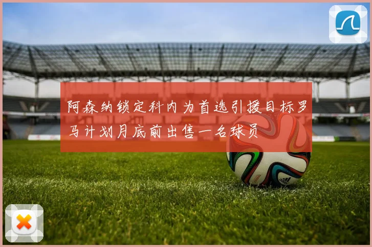 阿森纳锁定科内为首选引援目标罗马计划月底前出售一名球员