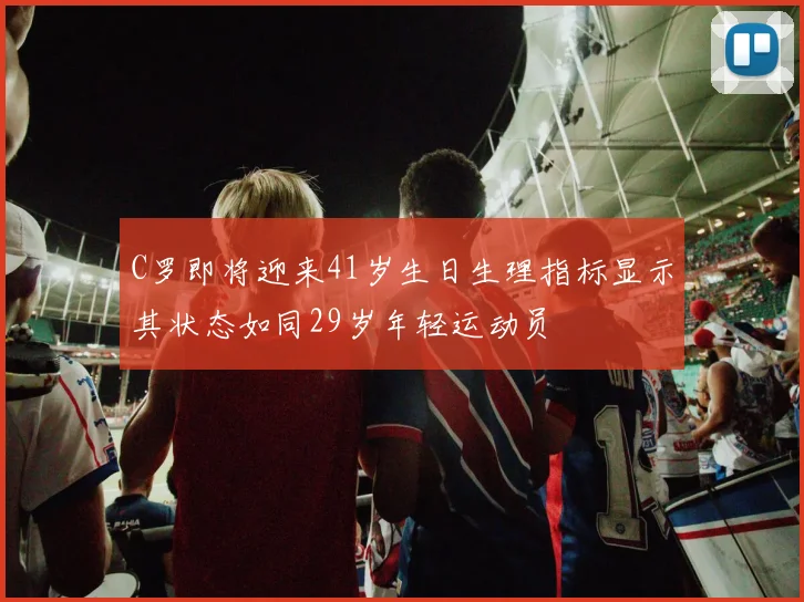 C罗即将迎来41岁生日生理指标显示其状态如同29岁年轻运动员