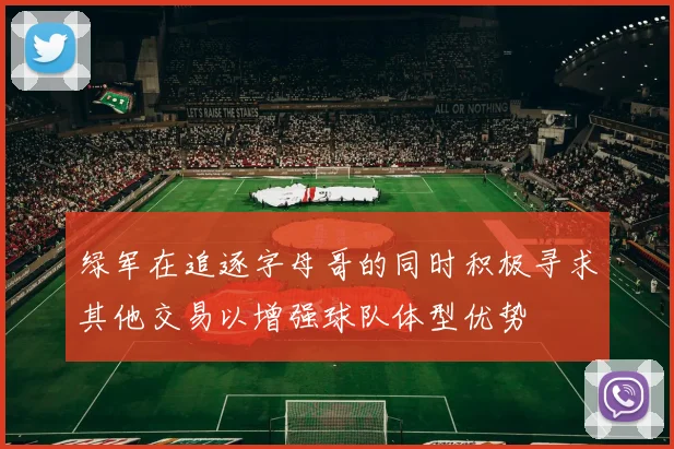 绿军在追逐字母哥的同时积极寻求其他交易以增强球队体型优势